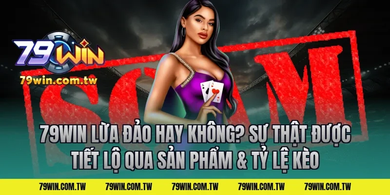 79Win Lừa Đảo Hay Không? Sự Thật Được Tiết Lộ qua sản phẩm & tỷ lệ kèo