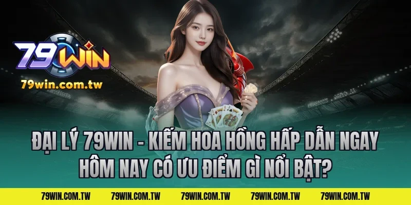 Đại Lý 79Win – Kiếm Hoa Hồng Hấp Dẫn Ngay Hôm Nay có ưu điểm gì nổi bật?