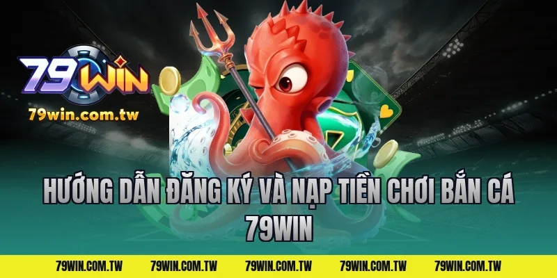 Hướng Dẫn Đăng Ký Và Nạp Tiền Chơi Bắn Cá 79Win