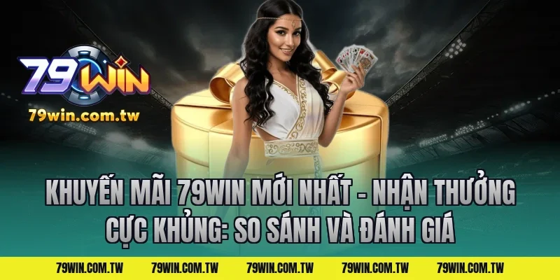 Khuyến Mãi 79Win Mới Nhất – Nhận Thưởng Cực Khủng: So sánh và đánh giá