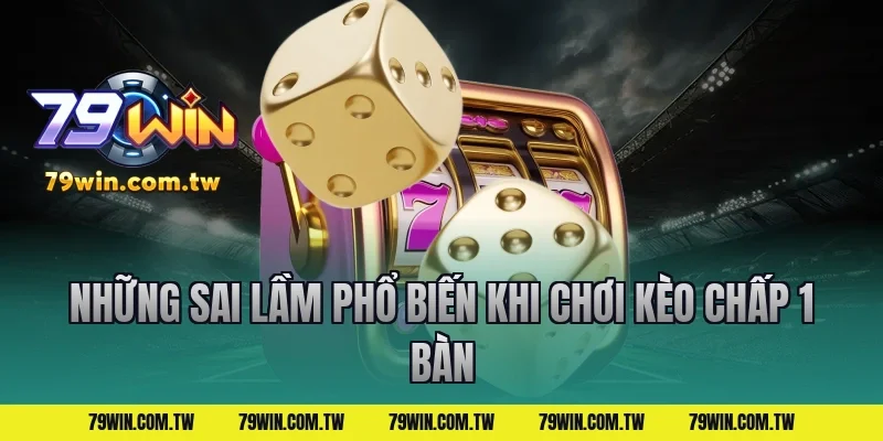 Những Sai Lầm Phổ Biến Khi Chơi Kèo Chấp 1 Bàn