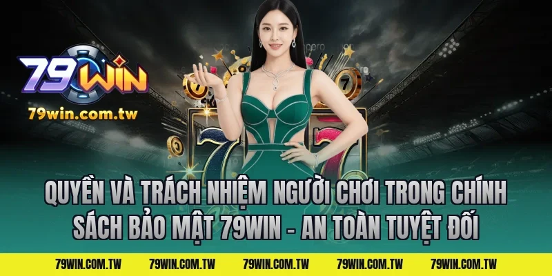 Quyền và trách nhiệm người chơi trong Chính Sách Bảo Mật 79Win – An Toàn Tuyệt Đối