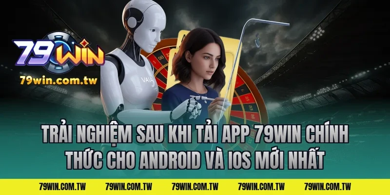 Trải nghiệm sau khi Tải App 79Win Chính Thức Cho Android Và iOS Mới Nhất